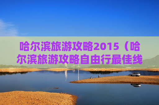 哈尔滨旅游攻略2015（哈尔滨旅游攻略自由行最佳线路）