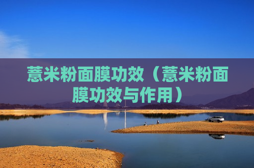 薏米粉面膜功效（薏米粉面膜功效与作用）
