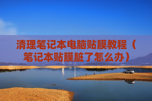 清理笔记本电脑贴膜教程（笔记本贴膜脏了怎么办）