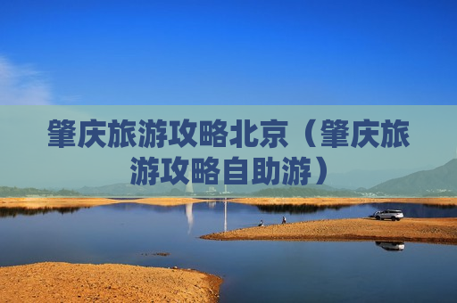 肇庆旅游攻略北京（肇庆旅游攻略自助游）