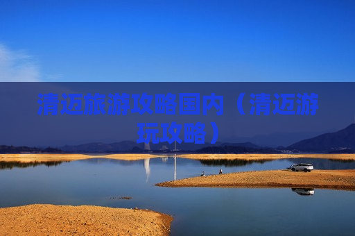 清迈旅游攻略国内（清迈游玩攻略）