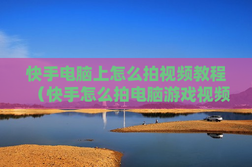快手电脑上怎么拍视频教程（快手怎么拍电脑游戏视频）