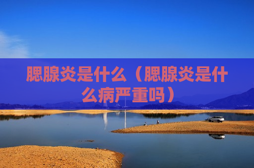 腮腺炎是什么（腮腺炎是什么病严重吗）