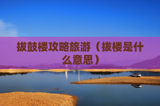拔鼓楼攻略旅游（拔楼是什么意思）