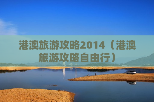 港澳旅游攻略2014（港澳旅游攻略自由行）