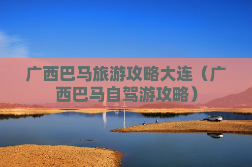 广西巴马旅游攻略大连（广西巴马自驾游攻略）
