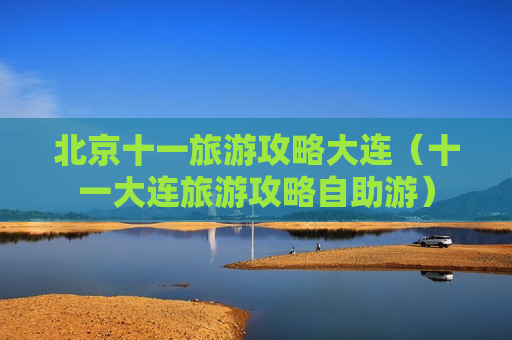 北京十一旅游攻略大连（十一大连旅游攻略自助游）