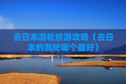 去日本游轮旅游攻略（去日本的游轮哪个最好）