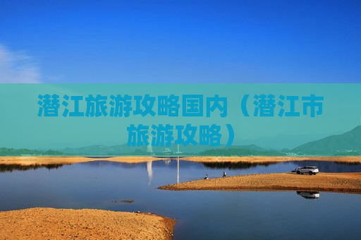 潜江旅游攻略国内（潜江市旅游攻略）