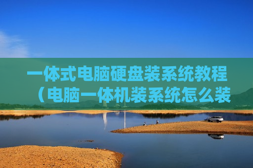 一体式电脑硬盘装系统教程（电脑一体机装系统怎么装）