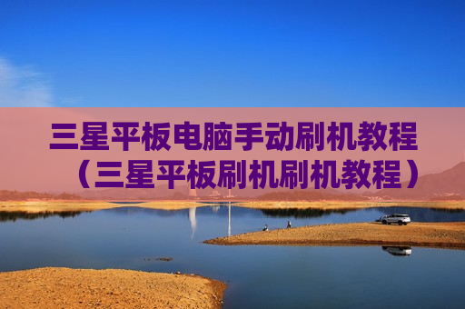 三星平板电脑手动刷机教程（三星平板刷机刷机教程）