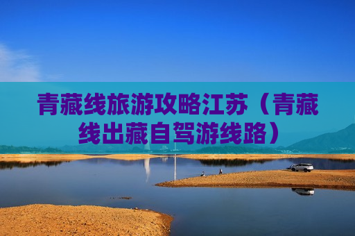 青藏线旅游攻略江苏（青藏线出藏自驾游线路）