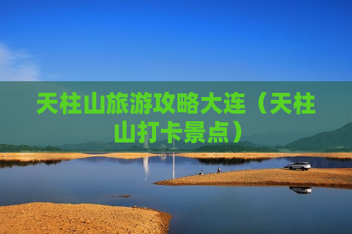 天柱山旅游攻略大连（天柱山打卡景点）