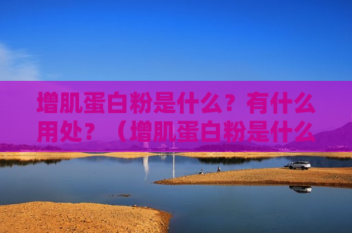 增肌蛋白粉是什么？有什么用处？（增肌蛋白粉是什么蛋白）