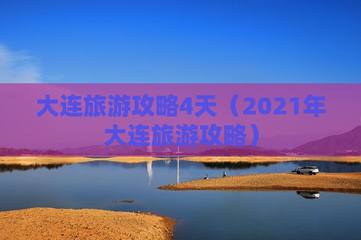 大连旅游攻略4天（2021年大连旅游攻略）
