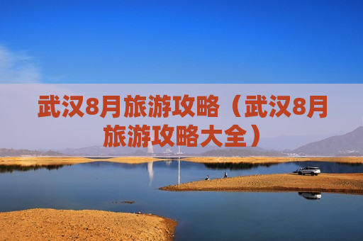 武汉8月旅游攻略（武汉8月旅游攻略大全）