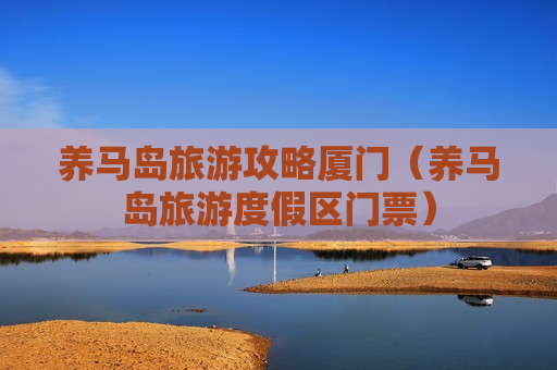 养马岛旅游攻略厦门（养马岛旅游度假区门票）