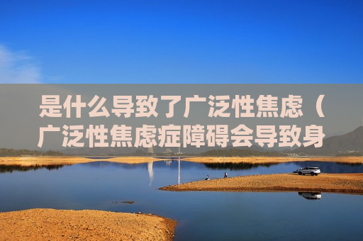 是什么导致了广泛性焦虑（广泛性焦虑症障碍会导致身体哪些症状）