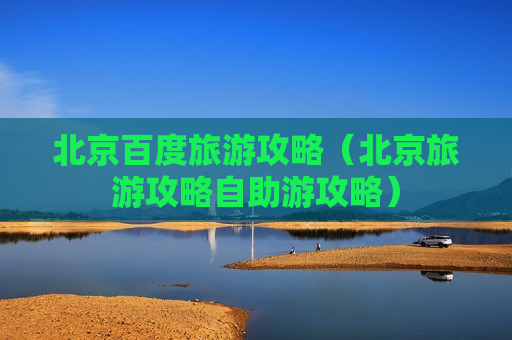 北京百度旅游攻略（北京旅游攻略自助游攻略）