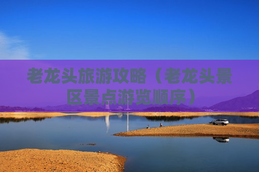 老龙头旅游攻略（老龙头景区景点游览顺序）