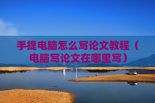 手提电脑怎么写论文教程（电脑写论文在哪里写）