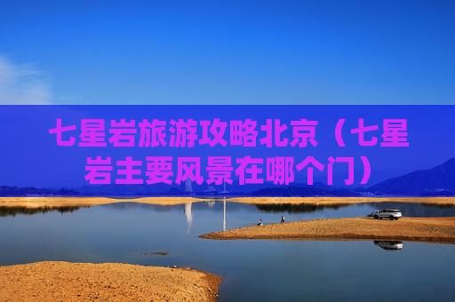 七星岩旅游攻略北京（七星岩主要风景在哪个门）