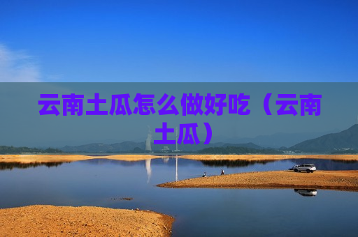云南土瓜怎么做好吃（云南 土瓜）