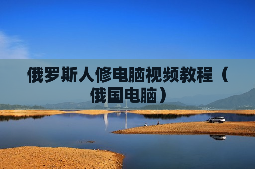 俄罗斯人修电脑视频教程（俄国电脑）