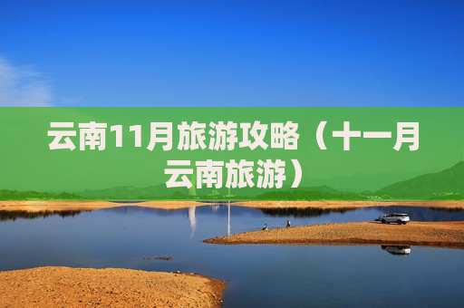 云南11月旅游攻略（十一月云南旅游）