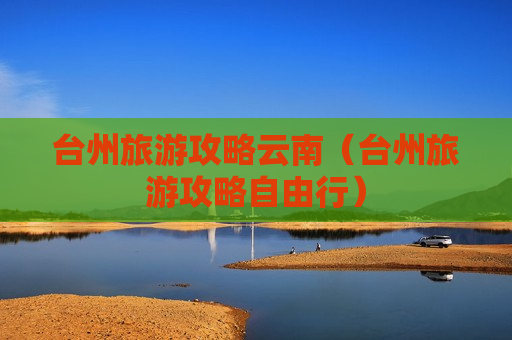 台州旅游攻略云南（台州旅游攻略自由行）