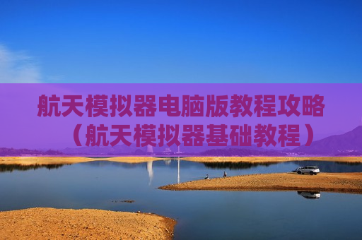 航天模拟器电脑版教程攻略（航天模拟器基础教程）