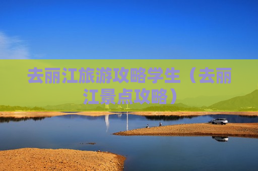 去丽江旅游攻略学生（去丽江景点攻略）
