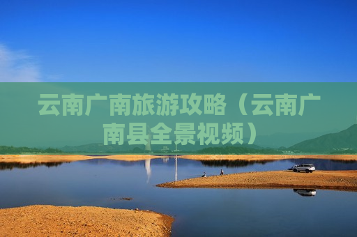 云南广南旅游攻略（云南广南县全景视频）