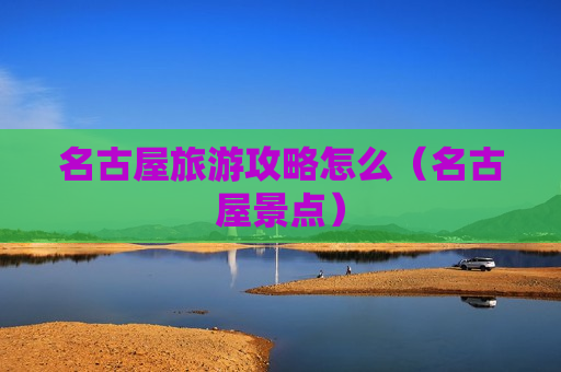 名古屋旅游攻略怎么（名古屋景点）