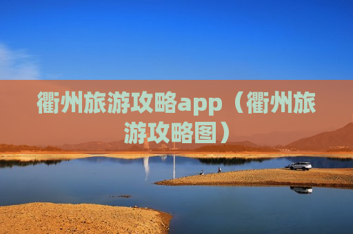 衢州旅游攻略app（衢州旅游攻略图）