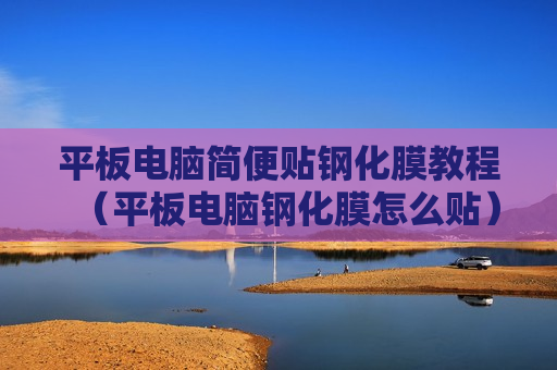 平板电脑简便贴钢化膜教程（平板电脑钢化膜怎么贴）