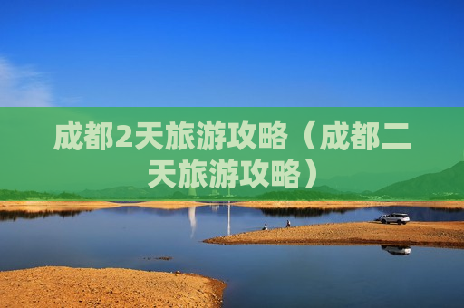 成都2天旅游攻略（成都二天旅游攻略）