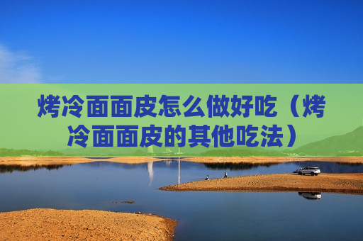 烤冷面面皮怎么做好吃（烤冷面面皮的其他吃法）