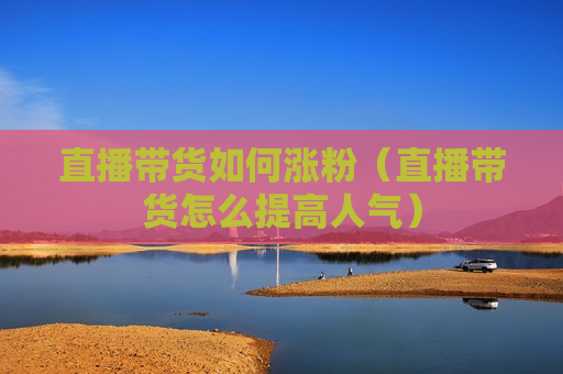 直播带货如何涨粉（直播带货怎么提高人气）