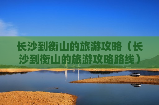 长沙到衡山的旅游攻略（长沙到衡山的旅游攻略路线）
