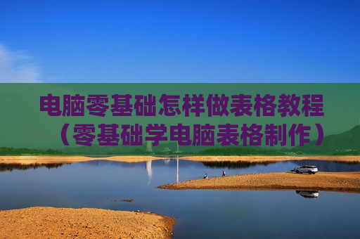 电脑零基础怎样做表格教程（零基础学电脑表格制作）