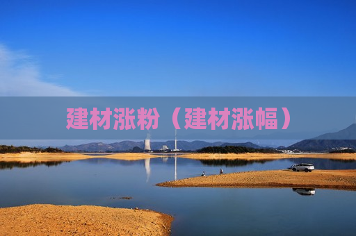 建材涨粉（建材涨幅）