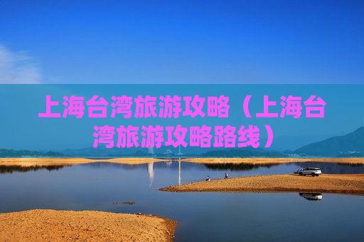 上海台湾旅游攻略（上海台湾旅游攻略路线）