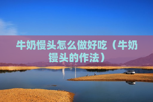 牛奶慢头怎么做好吃（牛奶镘头的作法）