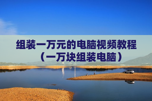 组装一万元的电脑视频教程（一万块组装电脑）