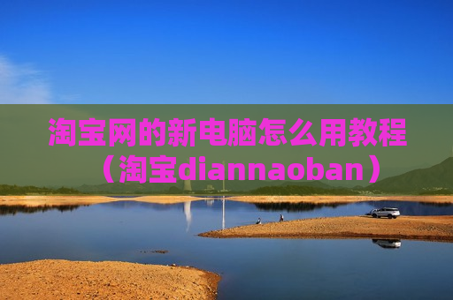 淘宝网的新电脑怎么用教程（淘宝diannaoban）
