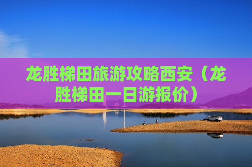 龙胜梯田旅游攻略西安（龙胜梯田一日游报价）