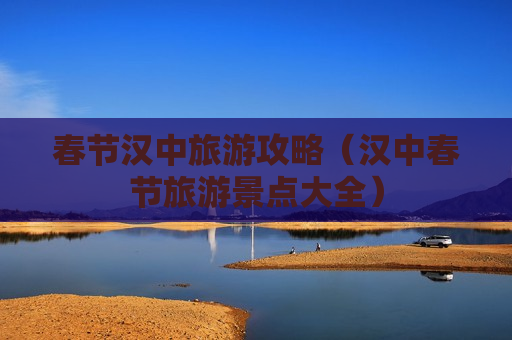 春节汉中旅游攻略（汉中春节旅游景点大全）