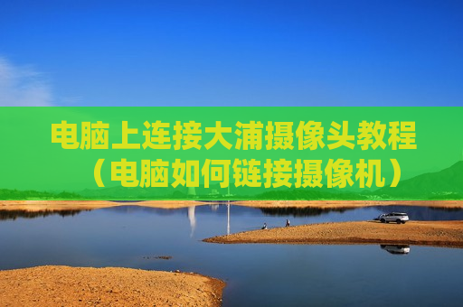 电脑上连接大浦摄像头教程（电脑如何链接摄像机）