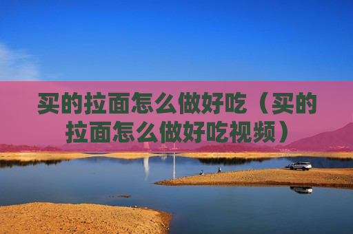 买的拉面怎么做好吃（买的拉面怎么做好吃视频）